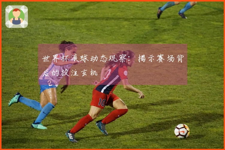 世界杯滚球动态观察：揭示赛场背后的投注玄机
