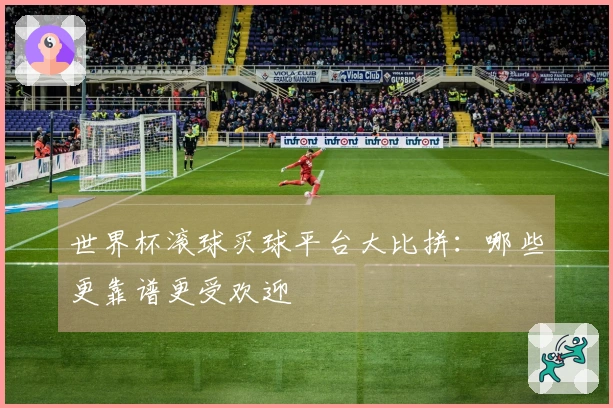 世界杯滚球买球平台大比拼：哪些更靠谱更受欢迎