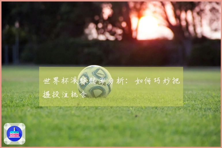 世界杯滚球赔率分析：如何巧妙把握投注机会