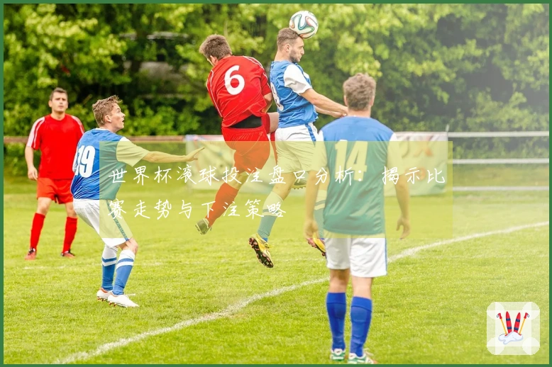 世界杯滚球投注盘口分析：揭示比赛走势与下注策略