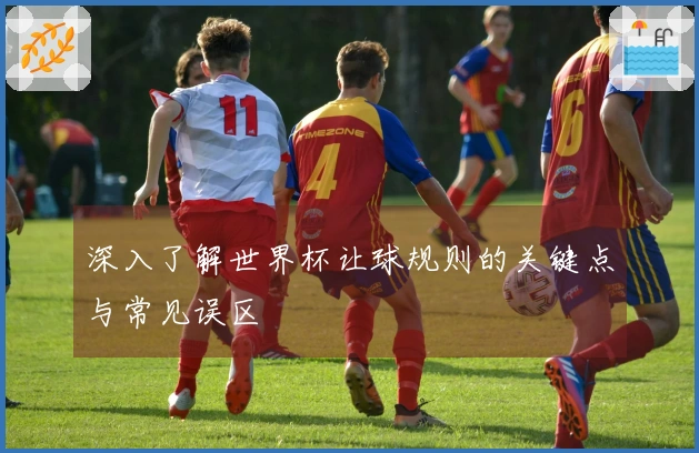 深入了解世界杯让球规则的关键点与常见误区