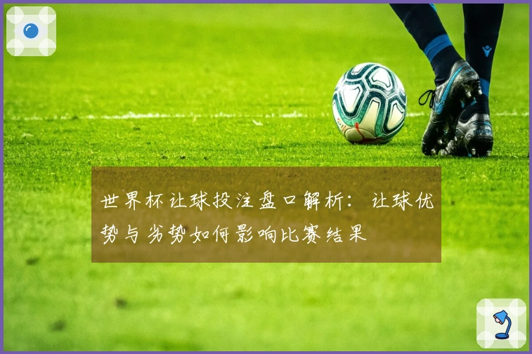 世界杯让球投注盘口解析：让球优势与劣势如何影响比赛结果