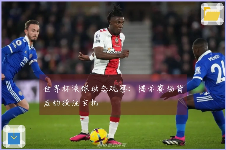 世界杯滚球动态观察：揭示赛场背后的投注玄机