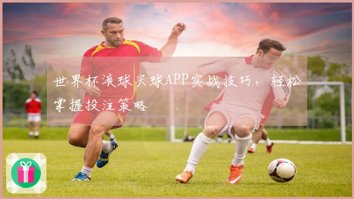 世界杯滚球买球APP实战技巧，轻松掌握投注策略