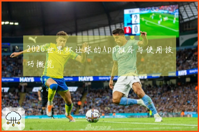 2026世界杯让球的App推荐与使用技巧概览
