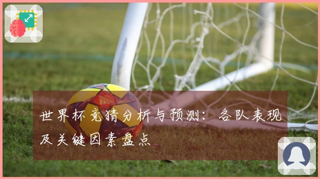 世界杯竞猜分析与预测：各队表现及关键因素盘点