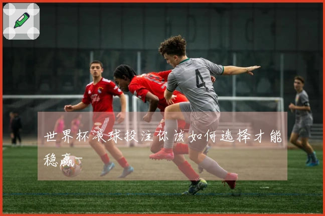 世界杯滚球投注你该如何选择才能稳赢-
