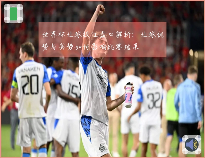 世界杯让球投注盘口解析：让球优势与劣势如何影响比赛结果