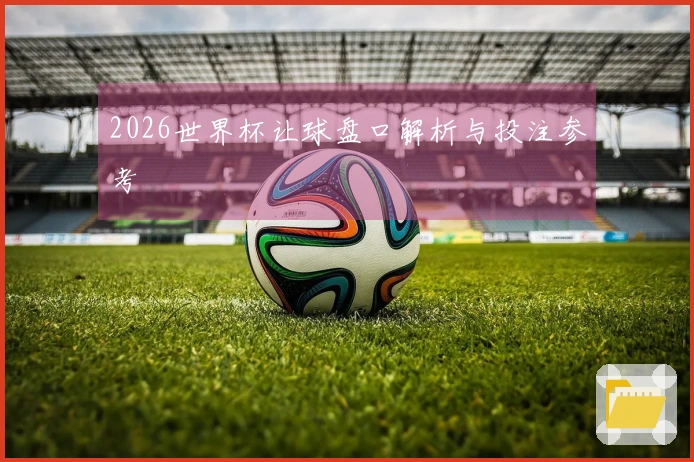 2026世界杯让球盘口解析与投注参考