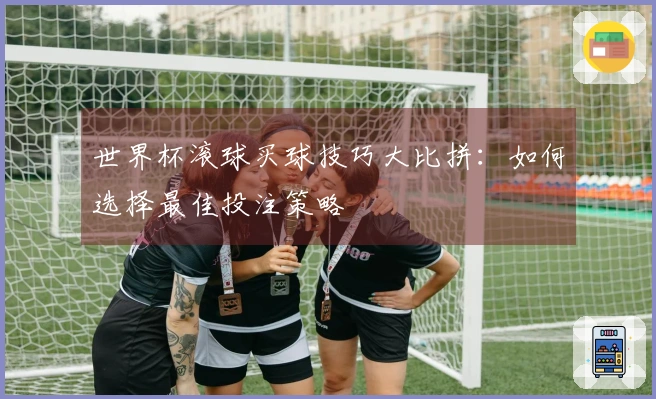 世界杯滚球买球技巧大比拼：如何选择最佳投注策略