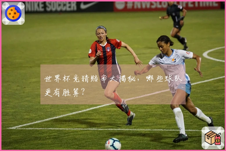 世界杯竞猜赔率大揭秘，哪些球队更有胜算？