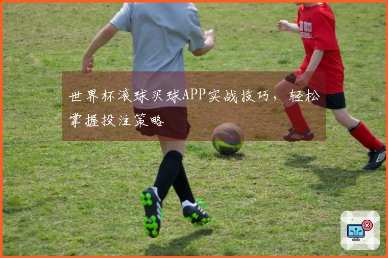 世界杯滚球买球APP实战技巧，轻松掌握投注策略