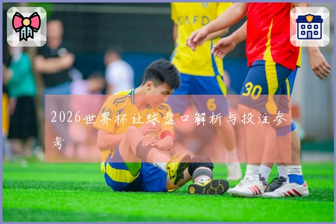 2026世界杯让球盘口解析与投注参考