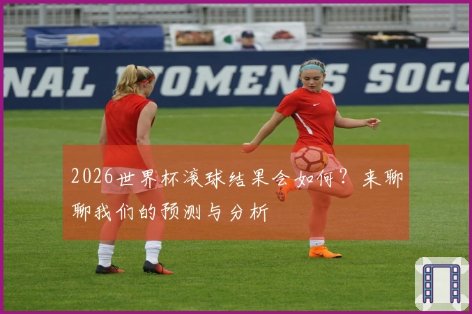 2026世界杯滚球结果会如何？来聊聊我们的预测与分析