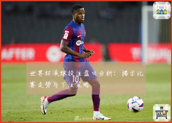 世界杯滚球投注盘口分析：揭示比赛走势与下注策略