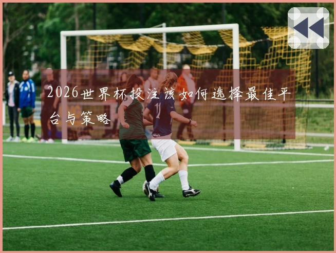 2026世界杯投注该如何选择最佳平台与策略